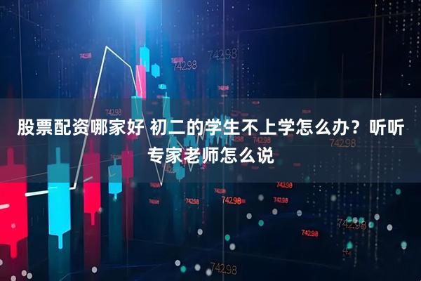 股票配资哪家好 初二的学生不上学怎么办？听听专家老师怎么说
