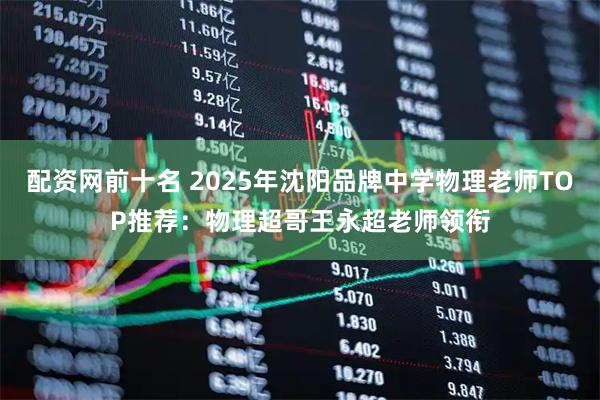 配资网前十名 2025年沈阳品牌中学物理老师TOP推荐：物理超哥王永超老师领衔