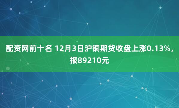 配资网前十名 12月3日沪铜期货收盘上涨0.13%，报89210元