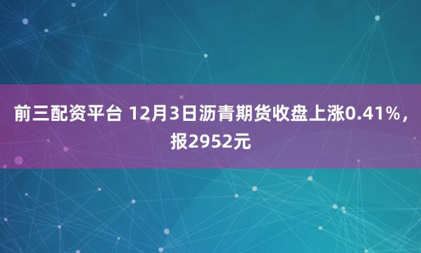 前三配资平台 12月3日沥青期货收盘上涨0.41%，报2952元