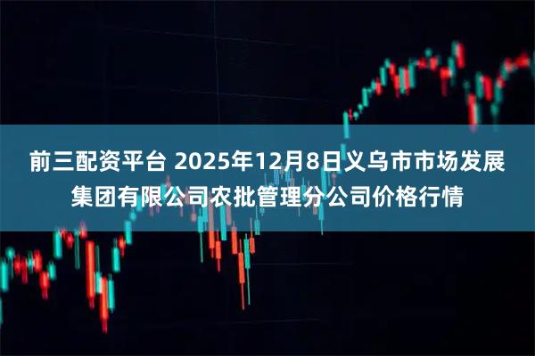 前三配资平台 2025年12月8日义乌市市场发展集团有限公司农批管理分公司价格行情