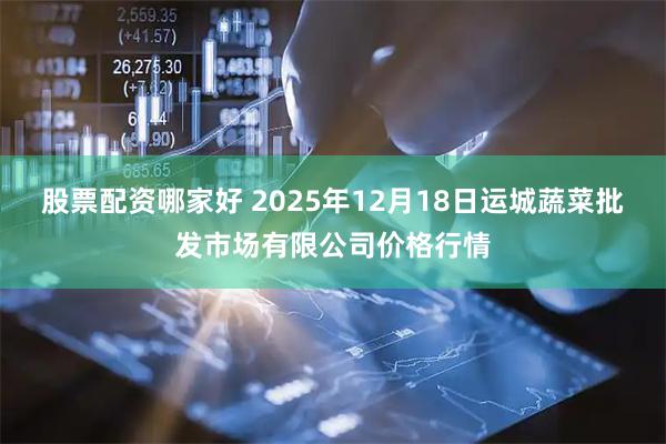股票配资哪家好 2025年12月18日运城蔬菜批发市场有限公司价格行情
