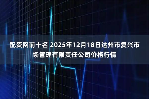配资网前十名 2025年12月18日达州市复兴市场管理有限责任公司价格行情