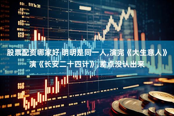 股票配资哪家好 明明是同一人,演完《大生意人》演《长安二十四计》,差点没认出来