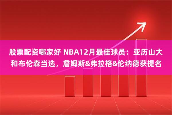 股票配资哪家好 NBA12月最佳球员：亚历山大和布伦森当选，詹姆斯&弗拉格&伦纳德获提名