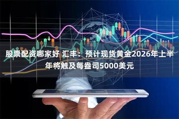 股票配资哪家好 汇丰：预计现货黄金2026年上半年将触及每盎司5000美元