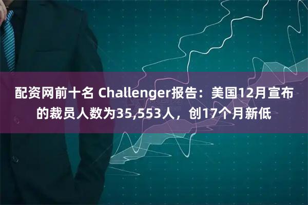 配资网前十名 Challenger报告：美国12月宣布的裁员人数为35,553人，创17个月新低