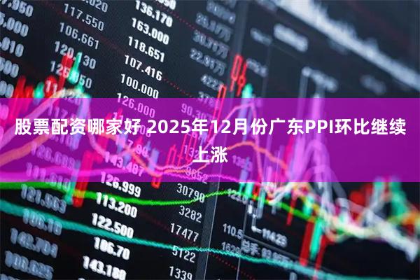 股票配资哪家好 2025年12月份广东PPI环比继续上涨