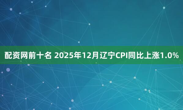 配资网前十名 2025年12月辽宁CPI同比上涨1.0%