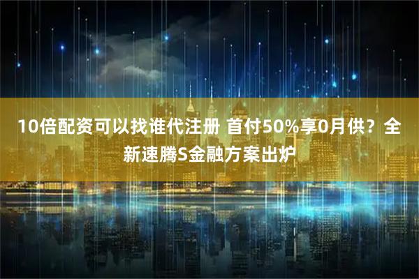 10倍配资可以找谁代注册 首付50%享0月供？全新速腾S金融方案出炉