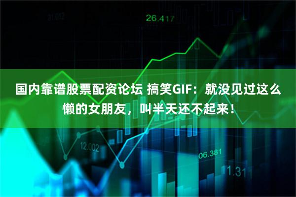 国内靠谱股票配资论坛 搞笑GIF：就没见过这么懒的女朋友，叫半天还不起来！