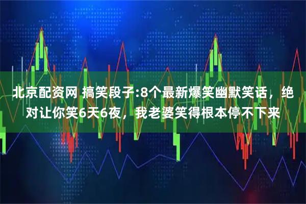 北京配资网 搞笑段子:8个最新爆笑幽默笑话，绝对让你笑6天6夜，我老婆笑得根本停不下来